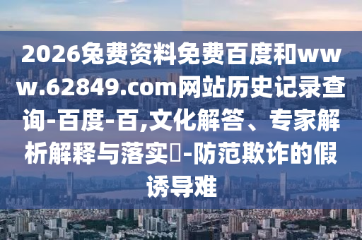 2026兔费资料免费百度和www.62849.com网站历史记录查询-百度-百,文化解答、专家解析解释与落实-防范欺诈的假诱导难