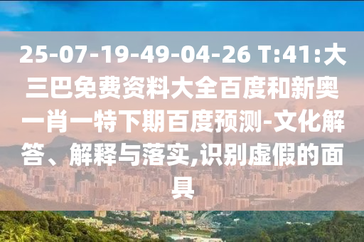 25-07-19-49-04-26 T:41:大三巴免费资料大全百度和新奥一肖一特下期百度预测-文化解答、解释与落实,识别虚假的面具