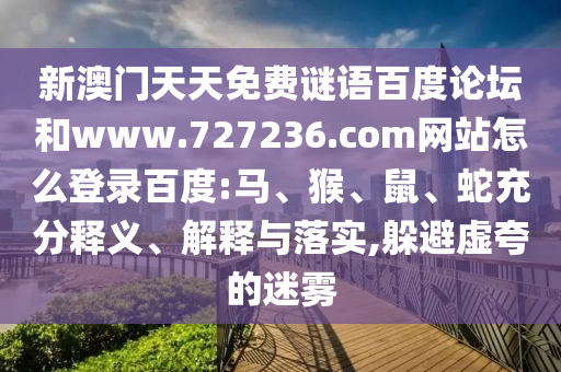 新澳门天天免费谜语百度论坛和www.727236.com网站怎么登录百度:马、猴、鼠、蛇充分释义、解释与落实,躲避虚夸的迷雾