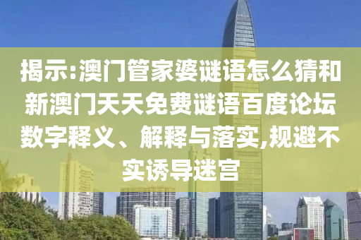 揭示:澳门管家婆谜语怎么猜和新澳门天天免费谜语百度论坛数字释义、解释与落实,规避不实诱导迷宫