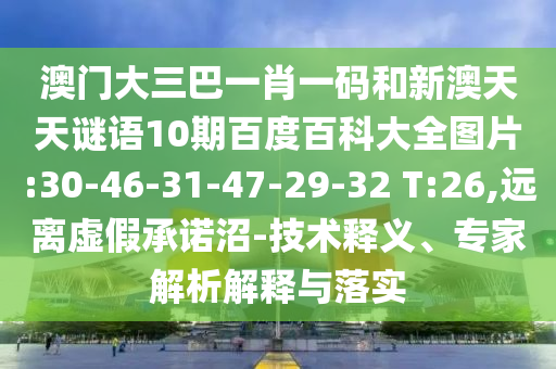 澳门大三巴一肖一码和新澳天天谜语10期百度百科大全图片:30-46-31-47-29-32 T:26,远离虚假承诺沼-技术释义、专家解析解释与落实