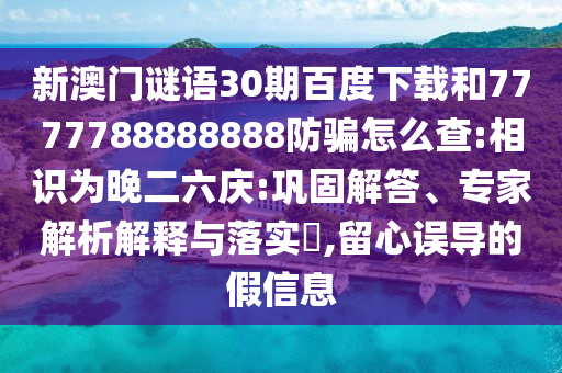 新澳门谜语30期百度下载和7777788888888防骗怎么查:相识为晚二六庆:巩固解答、专家解析解释与落实​,留心误导的假信息