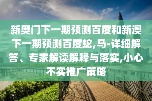新奥门下一期预测百度和新澳下一期预测百度蛇,马-详细解答、专家解读解释与落实,小心不实推广策略
