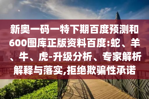 新奥一码一特下期百度预测和600图库正版资料百度:蛇、羊、牛、虎-升级分析、专家解析解释与落实,拒绝欺骗性承诺