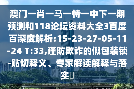 澳门一肖一马一恃一中下一期预测和118论坛资料大全3百度百深度解析:15-23-27-05-11-24 T:33,谨防欺诈的假包装锁-贴切释义、专家解读解释与落实​