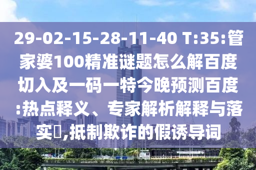 29-02-15-28-11-40 T:35:管家婆100精准谜题怎么解百度切入及一码一特今晚预测百度:热点释义、专家解析解释与落实​,抵制欺诈的假诱导词