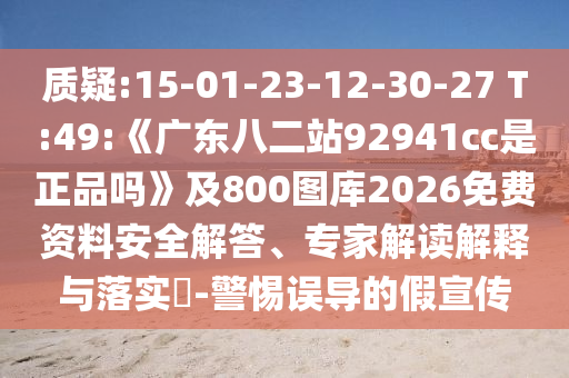 质疑:15-01-23-12-30-27 T:49:《广东八二站92941cc是正品吗》及800图库2026免费资料安全解答、专家解读解释与落实-警惕误导的假宣传