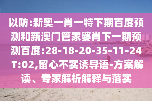 以防:新奥一肖一特下期百度预测和新澳门管家婆肖下一期预测百度:28-18-20-35-11-24 T:02,留心不实诱导语-方案解读、专家解析解释与落实