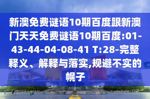 新澳免费谜语10期百度跟新澳门天天免费谜语10期百度:01-43-44-04-08-41 T:28-完整释义、解释与落实,规避不实的幌子