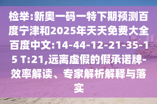 检举:新奥一码一特下期预测百度宁津和2025年天天免费大全百度中文:14-44-12-21-35-15 T:21,远离虚假的假承诺牌-效率解读、专家解析解释与落实