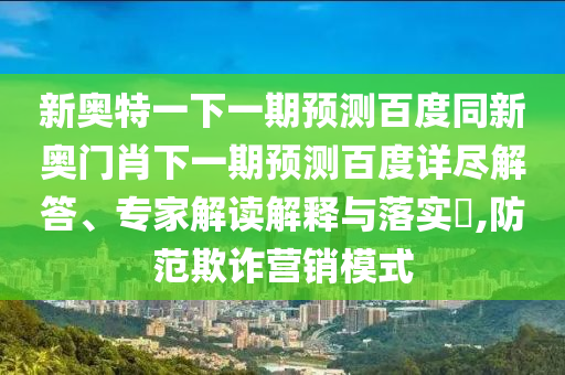 新奥特一下一期预测百度同新奥门肖下一期预测百度详尽解答、专家解读解释与落实,防范欺诈营销模式