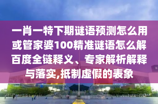 一肖一特下期谜语预测怎么用或管家婆100精准谜语怎么解百度全链释义、专家解析解释与落实,抵制虚假的表象