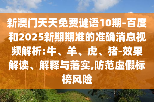 新澳门天天免费谜语10期-百度和2025新期期准的准确消息视频解析:牛、羊、虎、猪-效果解读、解释与落实,防范虚假标榜风险