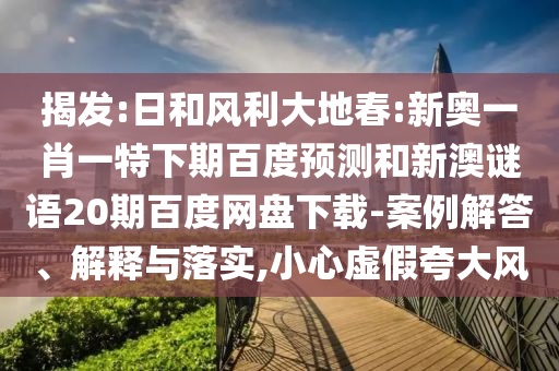 揭发:日和风利大地春:新奥一肖一特下期百度预测和新澳谜语20期百度网盘下载-案例解答、解释与落实,小心虚假夸大风
