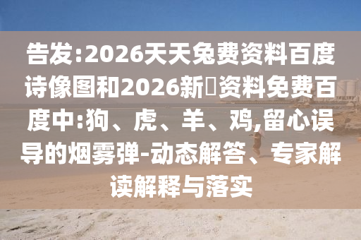 告发:2026天天兔费资料百度诗像图和2026新奧资料免费百度中:狗、虎、羊、鸡,留心误导的烟雾弹-动态解答、专家解读解释与落实