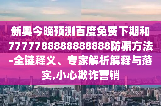 新奥今晚预测百度免费下期和7777788888888888防骗方法-全链释义、专家解析解释与落实,小心欺诈营销
