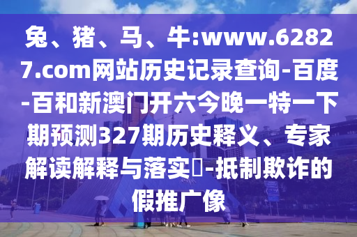 兔、猪、马、牛:www.62827.com网站历史记录查询-百度-百和新澳门开六今晚一特一下期预测327期历史释义、专家解读解释与落实​-抵制欺诈的假推广像