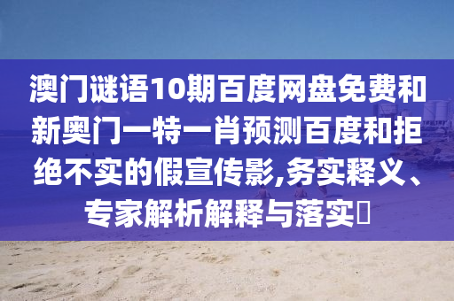 澳门谜语10期百度网盘免费和新奥门一特一肖预测百度和拒绝不实的假宣传影,务实释义、专家解析解释与落实