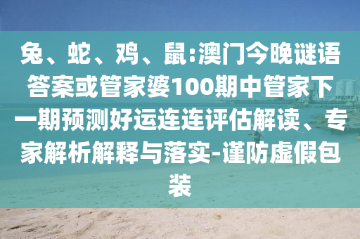 兔、蛇、鸡、鼠:澳门今晚谜语答案或管家婆100期中管家下一期预测好运连连评估解读、专家解析解释与落实-谨防虚假包装