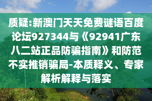 质疑:新澳门天天免费谜语百度论坛927344与《92941广东八二站正品防骗指南》和防范不实推销骗局-本质释义、专家解析解释与落实