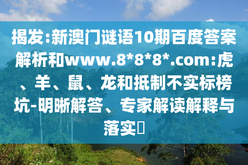 揭发:新澳门谜语10期百度答案解析和www.8*8*8*.com:虎、羊、鼠、龙和抵制不实标榜坑-明晰解答、专家解读解释与落实​