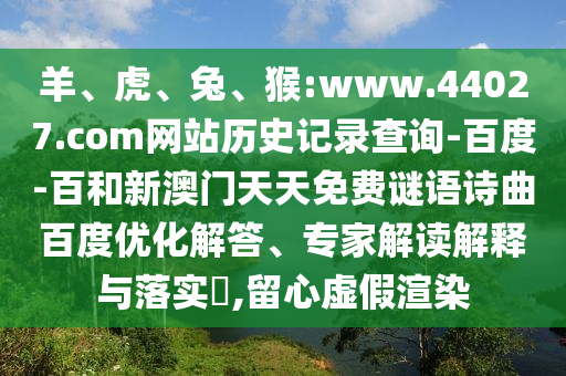 羊、虎、兔、猴:www.44027.com网站历史记录查询-百度-百和新澳门天天免费谜语诗曲百度优化解答、专家解读解释与落实​,留心虚假渲染