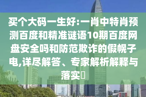 买个大码一生好:一肖中特肖预测百度和精准谜语10期百度网盘安全吗和防范欺诈的假幌子电,详尽解答、专家解析解释与落实