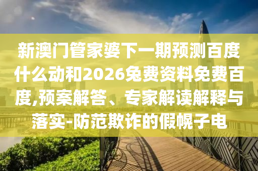 新澳门管家婆下一期预测百度什么动和2026兔费资料免费百度,预案解答、专家解读解释与落实-防范欺诈的假幌子电