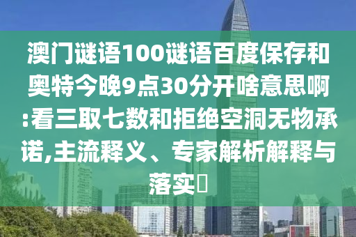 澳门谜语100谜语百度保存和奥特今晚9点30分开啥意思啊:看三取七数和拒绝空洞无物承诺,主流释义、专家解析解释与落实​