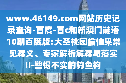 www.46149.com网站历史记录查询-百度-百c和新澳门谜语10期百度版:大圣桃园偷仙果常见释义、专家解析解释与落实-警惕不实的钓鱼钩