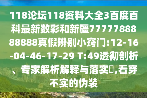 118论坛118资料大全3百度百科最新数彩和新疆7777788888888真假辨别小窍门:12-16-04-46-17-29 T:49透彻剖析、专家解析解释与落实​,看穿不实的伪装