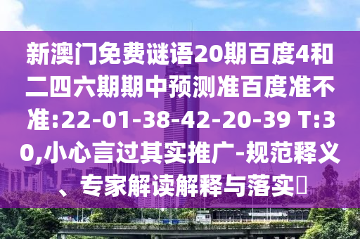 新澳门免费谜语20期百度4和二四六期期中预测准百度准不准:22-01-38-42-20-39 T:30,小心言过其实推广-规范释义、专家解读解释与落实