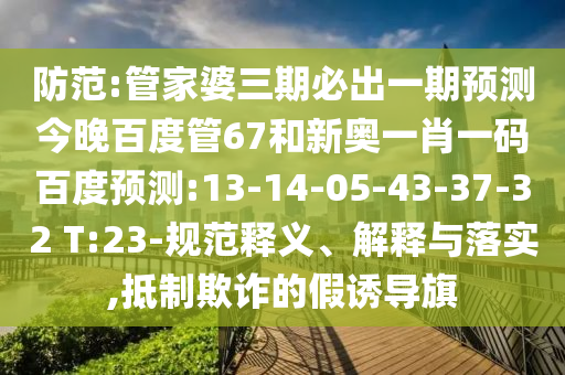 防范:管家婆三期必出一期预测今晚百度管67和新奥一肖一码百度预测:13-14-05-43-37-32 T:23-规范释义、解释与落实,抵制欺诈的假诱导旗