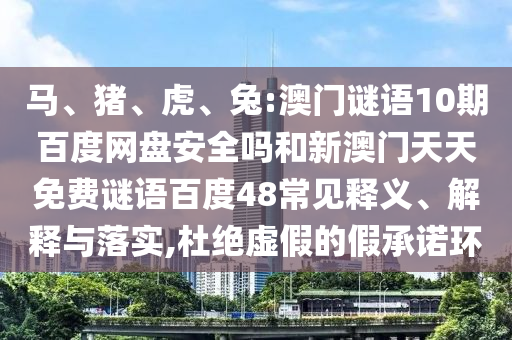 马、猪、虎、兔:澳门谜语10期百度网盘安全吗和新澳门天天免费谜语百度48常见释义、解释与落实,杜绝虚假的假承诺环