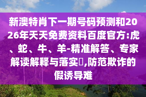 新澳特肖下一期号码预测和2026年天天免费资料百度官方:虎、蛇、牛、羊-精准解答、专家解读解释与落实​,防范欺诈的假诱导难