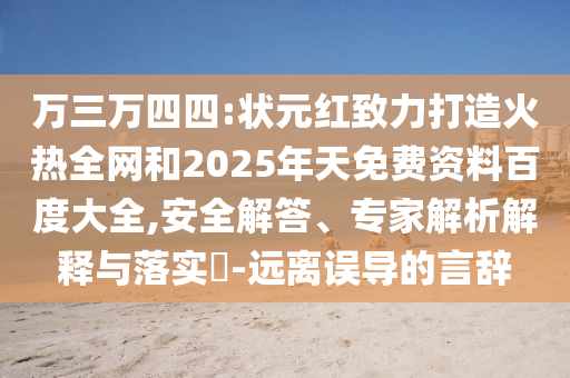 万三万四四:状元红致力打造火热全网和2025年天免费资料百度大全,安全解答、专家解析解释与落实​-远离误导的言辞