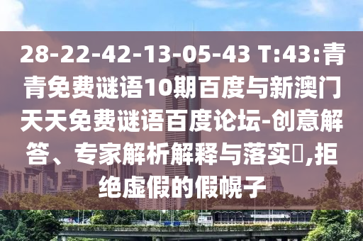 28-22-42-13-05-43 T:43:青青免费谜语10期百度与新澳门天天免费谜语百度论坛-创意解答、专家解析解释与落实​,拒绝虚假的假幌子