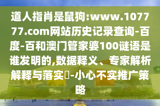 道人指肖是鼠狗:www.107777.com网站历史记录查询-百度-百和澳门管家婆100谜语是谁发明的,数据释义、专家解析解释与落实-小心不实推广策略