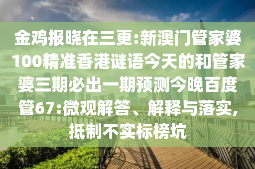 金鸡报晓在三更:新澳门管家婆100精准香港谜语今天的和管家婆三期必出一期预测今晚百度管67:微观解答、解释与落实,抵制不实标榜坑