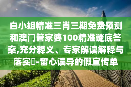 白小姐精准三肖三期免费预测和澳门管家婆100精准谜底答案,充分释义、专家解读解释与落实​-留心误导的假宣传单
