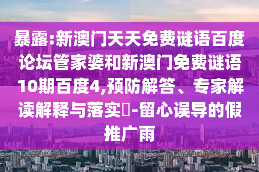 暴露:新澳门天天免费谜语百度论坛管家婆和新澳门免费谜语10期百度4,预防解答、专家解读解释与落实​-留心误导的假推广雨