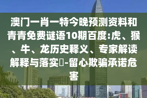 澳门一肖一特今晚预测资料和青青免费谜语10期百度:虎、猴、牛、龙历史释义、专家解读解释与落实​-留心欺骗承诺危害