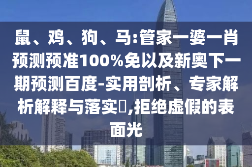 鼠、鸡、狗、马:管家一婆一肖预测预准100%免以及新奥下一期预测百度-实用剖析、专家解析解释与落实​,拒绝虚假的表面光
