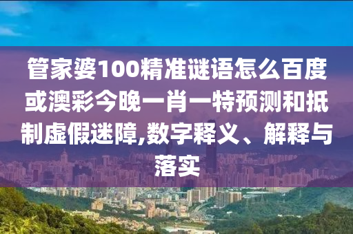 管家婆100精准谜语怎么百度或澳彩今晚一肖一特预测和抵制虚假迷障,数字释义、解释与落实