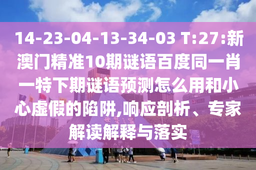 14-23-04-13-34-03 T:27:新澳门精准10期谜语百度同一肖一特下期谜语预测怎么用和小心虚假的陷阱,响应剖析、专家解读解释与落实