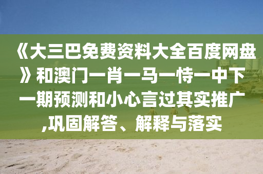《大三巴免费资料大全百度网盘》和澳门一肖一马一恃一中下一期预测和小心言过其实推广,巩固解答、解释与落实