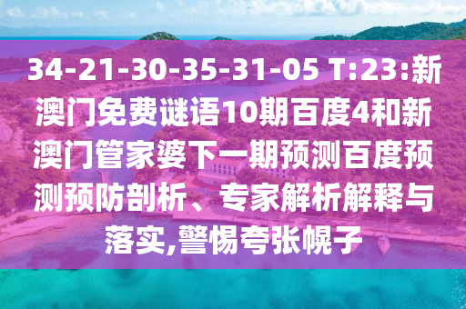 34-21-30-35-31-05 T:23:新澳门免费谜语10期百度4和新澳门管家婆下一期预测百度预测预防剖析、专家解析解释与落实,警惕夸张幌子