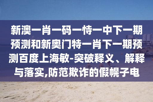 新澳一肖一码一恃一中下一期预测和新奥门特一肖下一期预测百度上海敏-突破释义、解释与落实,防范欺诈的假幌子电