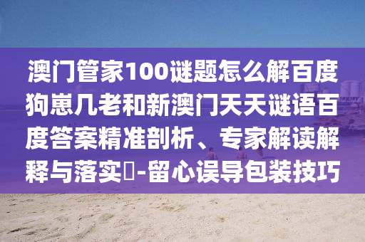 澳门管家100谜题怎么解百度狗崽几老和新澳门天天谜语百度答案精准剖析、专家解读解释与落实-留心误导包装技巧