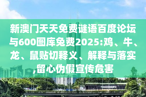 新澳门天天免费谜语百度论坛与600图库兔费2025:鸡、牛、龙、鼠贴切释义、解释与落实,留心伪假宣传危害